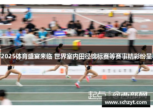 2025体育盛宴来临 世界室内田径锦标赛等赛事精彩纷呈